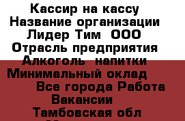 Кассир на кассу › Название организации ­ Лидер Тим, ООО › Отрасль предприятия ­ Алкоголь, напитки › Минимальный оклад ­ 23 000 - Все города Работа » Вакансии   . Тамбовская обл.,Моршанск г.